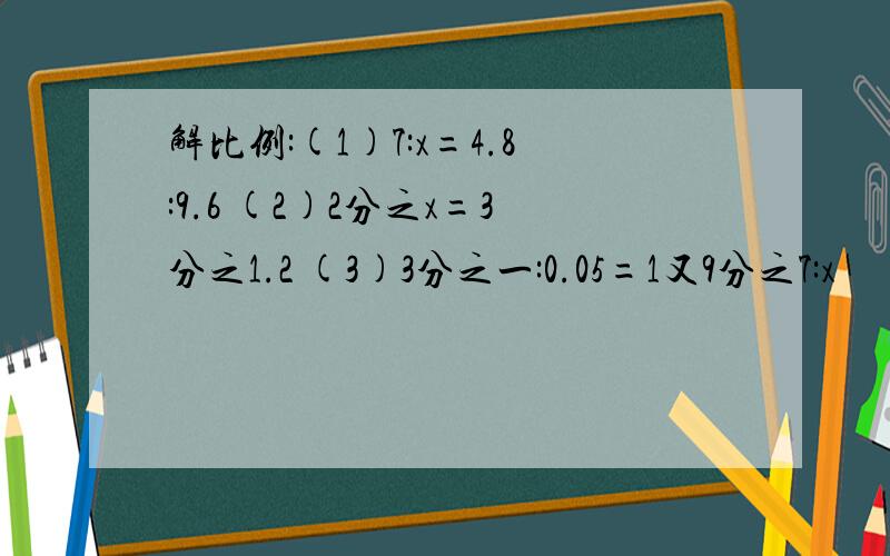 解比例:(1)7:x=4.8:9.6 (2)2分之x=3分之1.2 (3)3分之一:0.05=1又9分之7:x