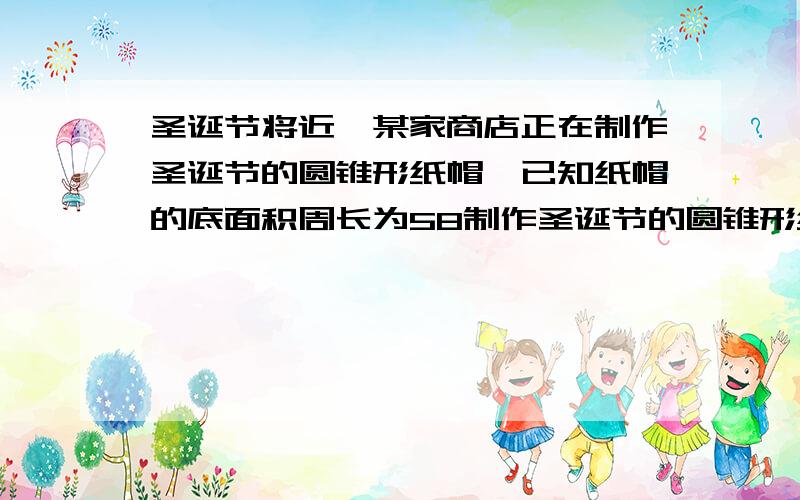 圣诞节将近,某家商店正在制作圣诞节的圆锥形纸帽,已知纸帽的底面积周长为58制作圣诞节的圆锥形纸帽,纸帽的底面周长为58㎝,高为20㎝,要制作20顶这样的纸帽至少要用多少平方㎝的纸