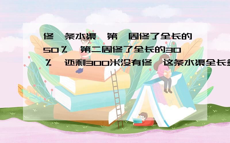 修一条水渠,第一周修了全长的50％,第二周修了全长的30％,还剩300米没有修,这条水渠全长多少米