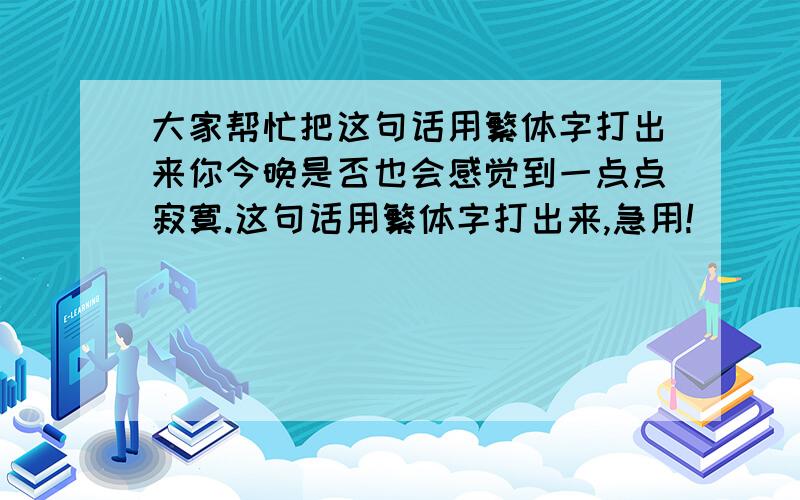 大家帮忙把这句话用繁体字打出来你今晚是否也会感觉到一点点寂寞.这句话用繁体字打出来,急用!