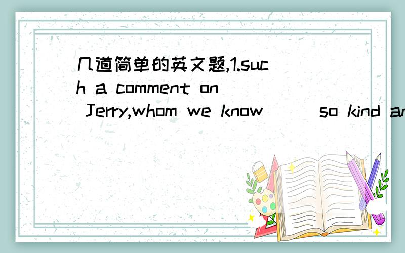 几道简单的英文题,1.such a comment on Jerry,whom we know___so kind and thoughtful,is unfair.a.as b.being c.to be d.for2.I took that___TV set back to the shop where I'd bought it.a.faulty b.mistaken c.wrong d.sick3.Regular child care provided b