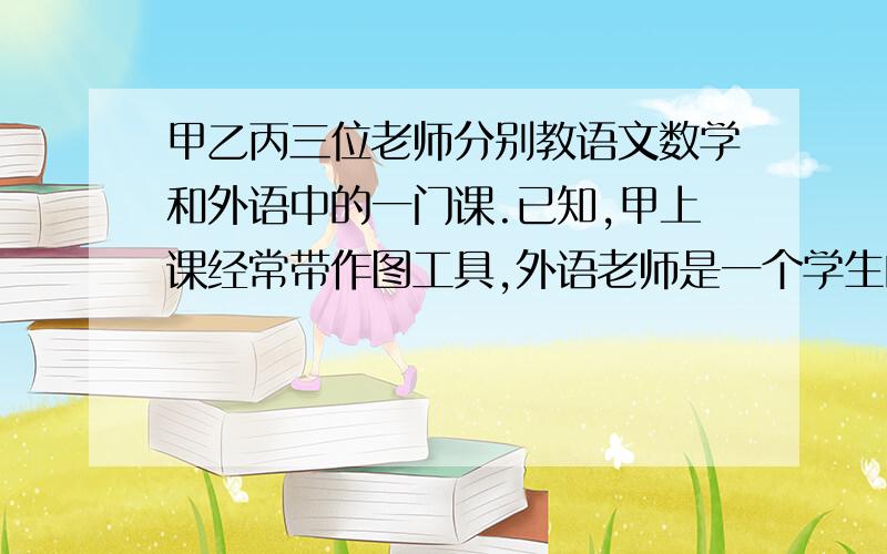 甲乙丙三位老师分别教语文数学和外语中的一门课.已知,甲上课经常带作图工具,外语老师是一个学生的哥哥丶丙是一位女老师丶请问三位老师各教什么课?