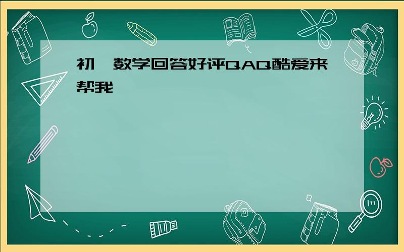 初一数学回答好评QAQ酷爱来帮我