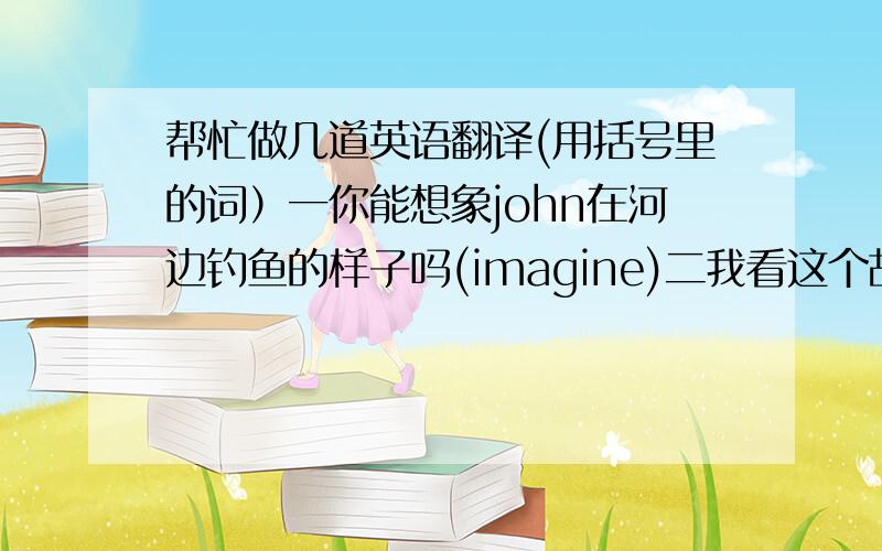 帮忙做几道英语翻译(用括号里的词）一你能想象john在河边钓鱼的样子吗(imagine)二我看这个故事时,不禁想起了我在部队的那些日子（can't help but)三这几年我家乡兴建了这么多大楼,我几乎认不