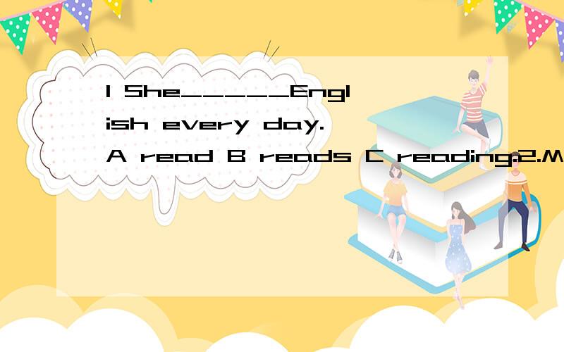 1 She_____English every day.A read B reads C reading.2.My mother_____some potatoes every weekA .buys B.buy C.buies3.Kate often______her homework in the afternoon.A.do B .does C.doing4.Mr.Li always______Art in our school.A.teacher B.teaches C.teachs5.