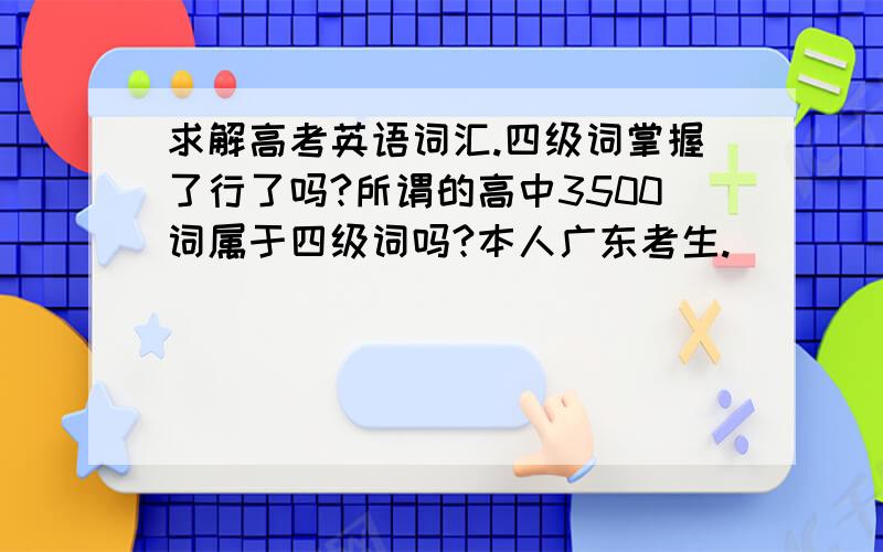 求解高考英语词汇.四级词掌握了行了吗?所谓的高中3500词属于四级词吗?本人广东考生.