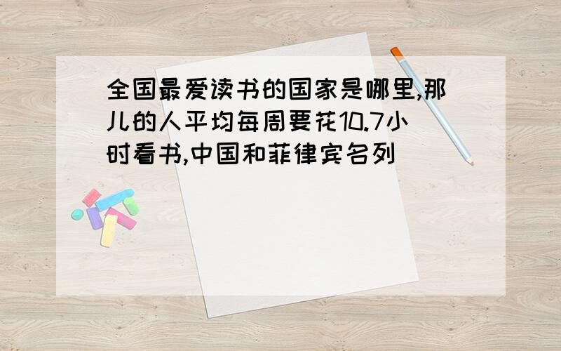 全国最爱读书的国家是哪里,那儿的人平均每周要花10.7小时看书,中国和菲律宾名列