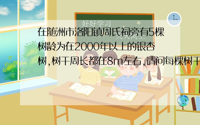 在随洲市洛阳镇周氏祠旁有5棵树龄为在2000年以上的银杏树,树干周长都在8m左右,请问每棵树干横截面