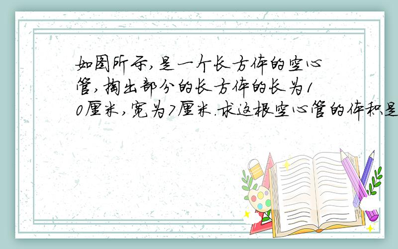 如图所示,是一个长方体的空心管,掏出部分的长方体的长为10厘米,宽为7厘米.求这根空心管的体积是多少?原来长方体长18 宽15 高40