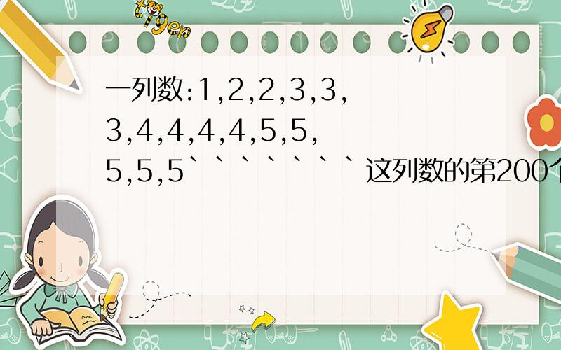 一列数:1,2,2,3,3,3,4,4,4,4,5,5,5,5,5```````这列数的第200个数是?