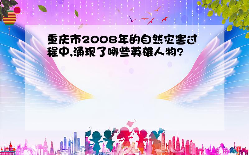 重庆市2008年的自然灾害过程中,涌现了哪些英雄人物?