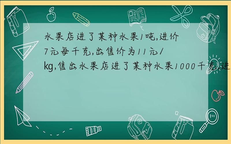 水果店进了某种水果1吨,进价7元每千克,出售价为11元/㎏,售出水果店进了某种水果1000千克,进价为7元/千克,售价为11元/千克,售出一半后,为尽快售完,准备打折出售,如果要使总利润为3000元,那么