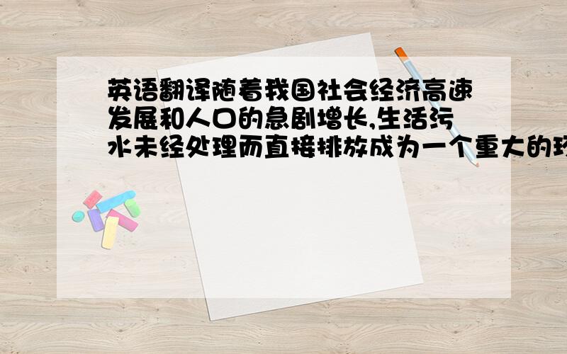 英语翻译随着我国社会经济高速发展和人口的急剧增长,生活污水未经处理而直接排放成为一个重大的环境问题.特别是对于占我国总面积近90%的广大农村来说,随着人民生活水平的提高,农民的