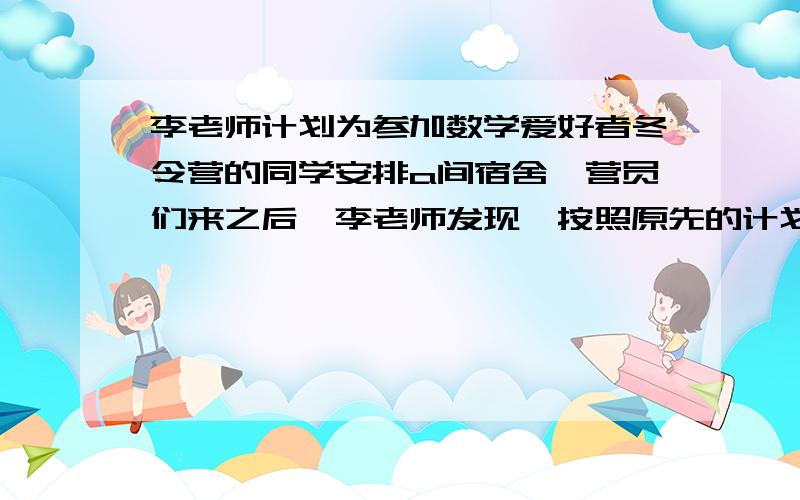 李老师计划为参加数学爱好者冬令营的同学安排a间宿舍,营员们来之后,李老师发现,按照原先的计划,每间宿舍住的营员人数不全是同样多.他一计算,如果增加2间宿舍,每间宿舍恰好住6人；如果