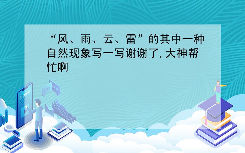 “风、雨、云、雷”的其中一种自然现象写一写谢谢了,大神帮忙啊