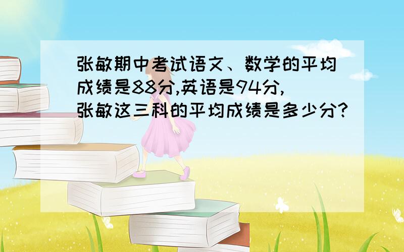 张敏期中考试语文、数学的平均成绩是88分,英语是94分,张敏这三科的平均成绩是多少分?