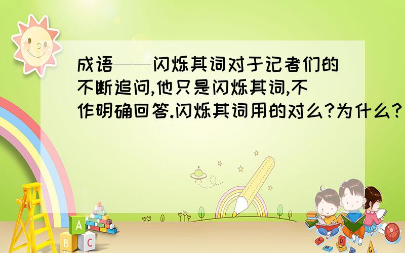 成语——闪烁其词对于记者们的不断追问,他只是闪烁其词,不作明确回答.闪烁其词用的对么?为什么?