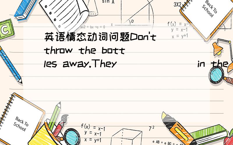 英语情态动词问题Don't throw the bottles away.They _______in the future.A)may need B)are needed C)can be needing D)might be needed我要知道原因