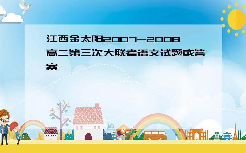 江西金太阳2007-2008高二第三次大联考语文试题或答案