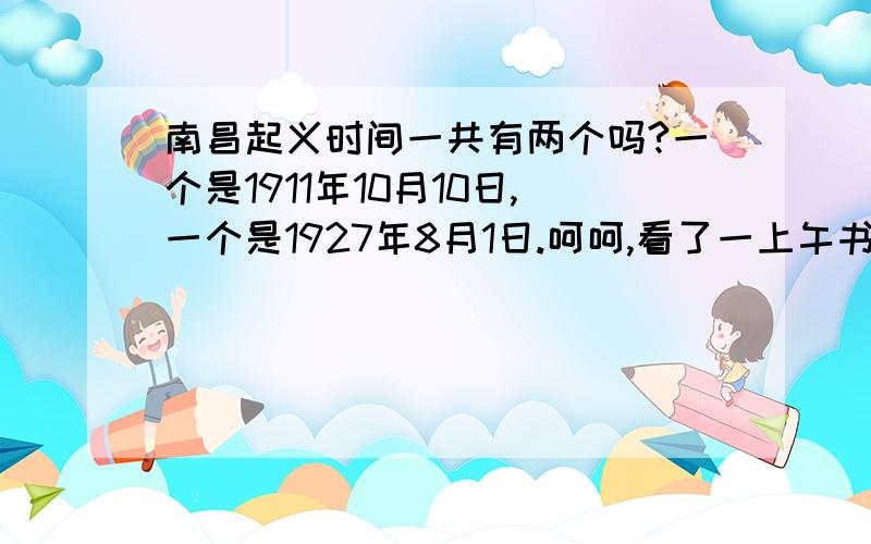 南昌起义时间一共有两个吗?一个是1911年10月10日,一个是1927年8月1日.呵呵,看了一上午书,看书看迷糊了…另一个是武昌,谢谢!