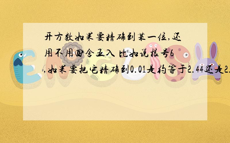 开方数如果要精确到某一位,还用不用四舍五入 比如说根号6,如果要把它精确到0.01是约等于2.44还是2.45