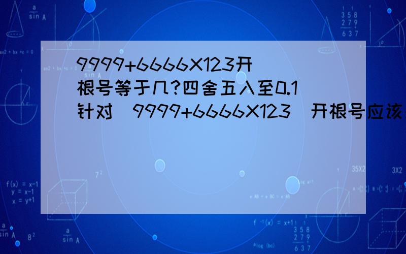 9999+6666X123开根号等于几?四舍五入至0.1针对（9999+6666X123）开根号应该是未知数