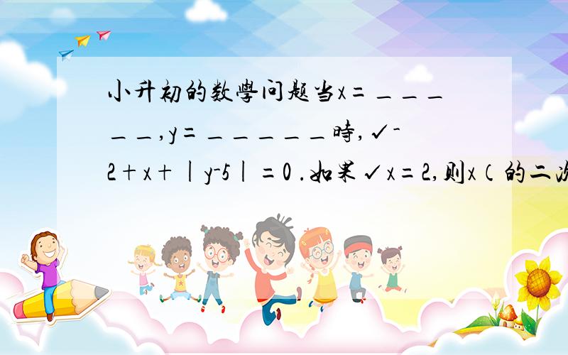 小升初的数学问题当x=_____,y=_____时,√-2+x+|y-5|=0 .如果√x=2,则x（的二次方）=______,（三次方）√-4x=______.计算题 2× π + 5×（√5-√10）        1/√3-√2 -2×（三次方）√5（这是一个分数,上面是1,