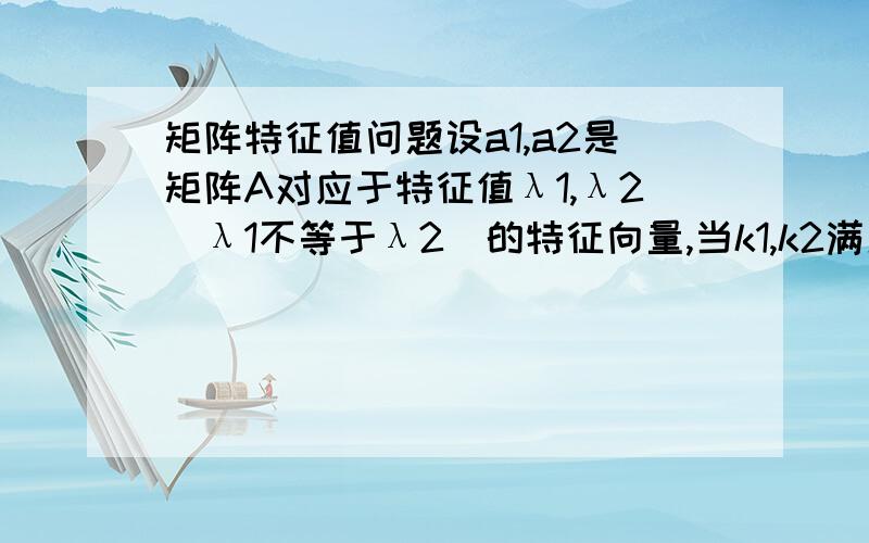 矩阵特征值问题设a1,a2是矩阵A对应于特征值λ1,λ2（λ1不等于λ2）的特征向量,当k1,k2满足（ ）时,k1a1+k2a2也是矩阵A的特征向量?