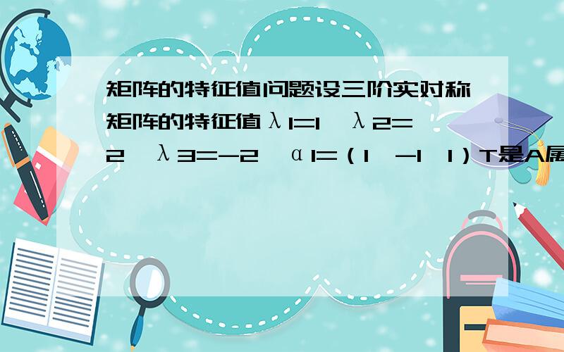 矩阵的特征值问题设三阶实对称矩阵的特征值λ1=1,λ2=2,λ3=-2,α1=（1,-1,1）T是A属于λ1的一个特征向量,记B=A5-4A3+E,其中E为三阶单位矩阵,求B的特征值和对应特征向量.求出特征值不知道怎么求特