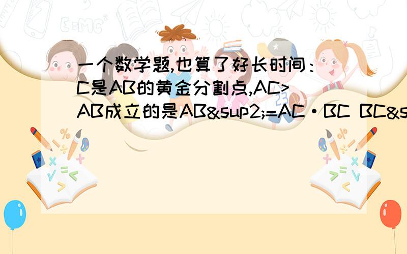 一个数学题,也算了好长时间：C是AB的黄金分割点,AC>AB成立的是AB²=AC·BC BC²=AC·BC AC²＝BC·AB AC²=2AB·AC中间是乘号，看得清吧