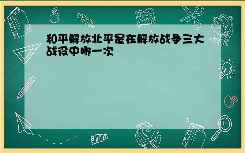 和平解放北平是在解放战争三大战役中哪一次