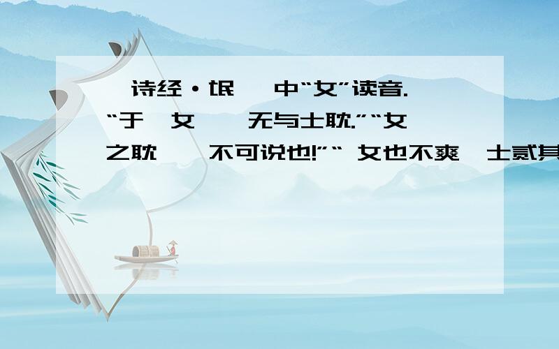 《诗经·氓》 中“女”读音.“于嗟女兮,无与士耽.”“女之耽兮,不可说也!”“ 女也不爽,士贰其行.”中的女读什么啊?我们学校有的老师说是读rǔ,有的老师读nǚ.大学学这个的给看看.