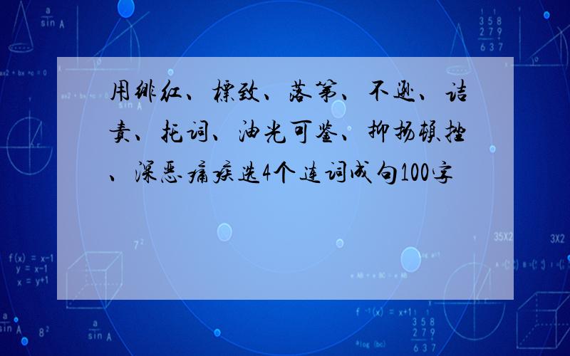 用绯红、标致、落第、不逊、诘责、托词、油光可鉴、抑扬顿挫、深恶痛疾选4个连词成句100字