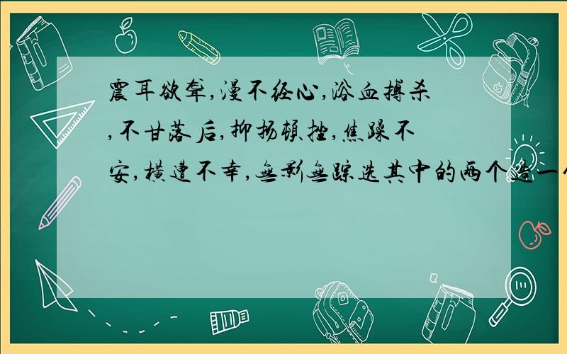 震耳欲聋,漫不经心,浴血搏杀,不甘落后,抑扬顿挫,焦躁不安,横遭不幸,无影无踪选其中的两个造一句话