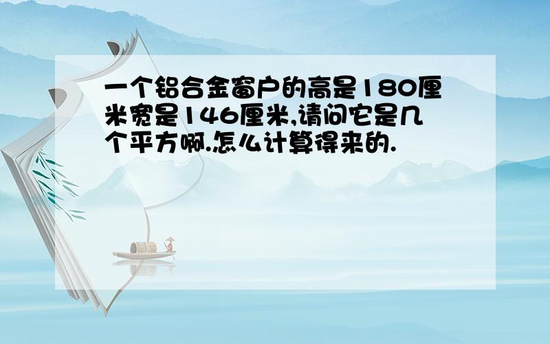 一个铝合金窗户的高是180厘米宽是146厘米,请问它是几个平方啊.怎么计算得来的.