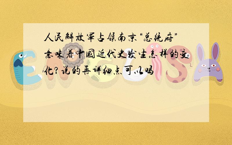 人民解放军占领南京“总统府”意味着中国近代史发生怎样的变化?说的再详细点可以吗