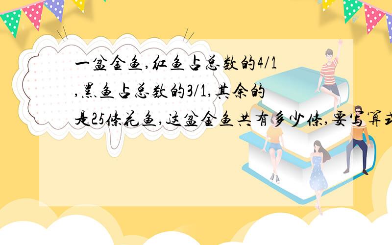 一盆金鱼,红鱼占总数的4/1,黑鱼占总数的3/1,其余的是25条花鱼,这盆金鱼共有多少条,要写算式