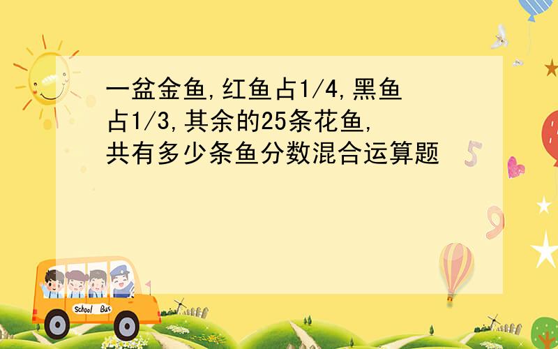 一盆金鱼,红鱼占1/4,黑鱼占1/3,其余的25条花鱼,共有多少条鱼分数混合运算题