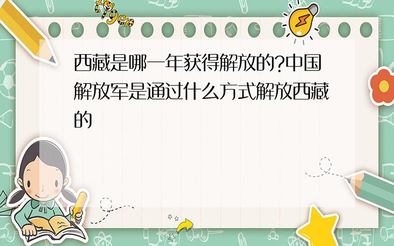 西藏是哪一年获得解放的?中国解放军是通过什么方式解放西藏的