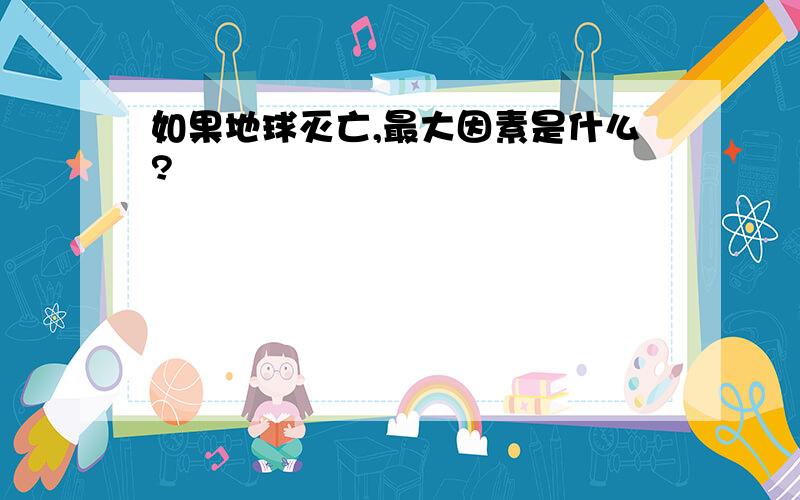 如果地球灭亡,最大因素是什么?