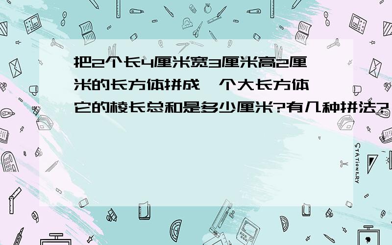 把2个长4厘米宽3厘米高2厘米的长方体拼成一个大长方体,它的棱长总和是多少厘米?有几种拼法?