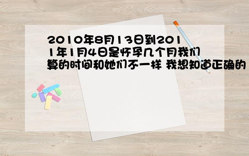 2010年8月13日到2011年1月4日是怀孕几个月我们算的时间和她们不一样 我想知道正确的 而且我想知道下 这是去网吧上网会有事么 有的人说没事 只要少上就行 有的又说有事 很担心.