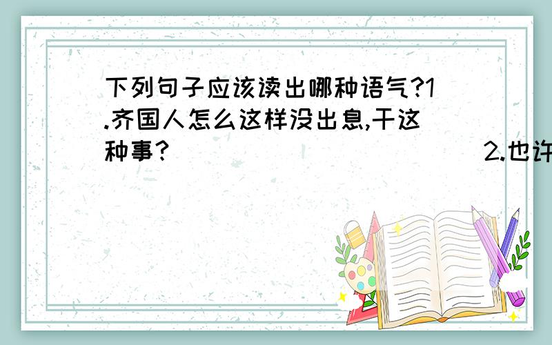 下列句子应该读出哪种语气?1.齐国人怎么这样没出息,干这种事?（                    ）2.也许是两国的水土不同吧.（                   ）3.难道齐国就没有人了吗?（               ）4.我原来想取消大夫