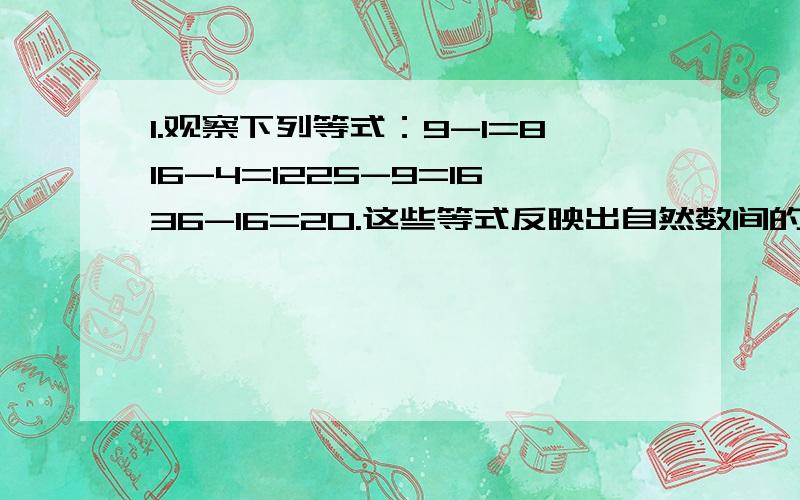 1.观察下列等式：9-1=816-4=1225-9=1636-16=20.这些等式反映出自然数间的某种规律,设n表示自然数,用关于n的等式表示出来.2..给出下列算式：3²-1²=8=8×15²-3²=16=8×27²-5²=24=8×39²