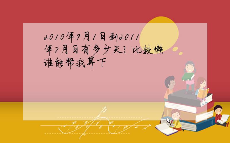 2010年9月1日到2011年7月日有多少天? 比较懒 谁能帮我算下