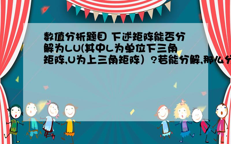 数值分析题目 下述矩阵能否分解为LU(其中L为单位下三角矩阵,U为上三角矩阵）?若能分解,那么分解是否下述矩阵能否分解为LU(其中L为单位下三角矩阵,U为上三角矩阵）?若能分解,那么分解是