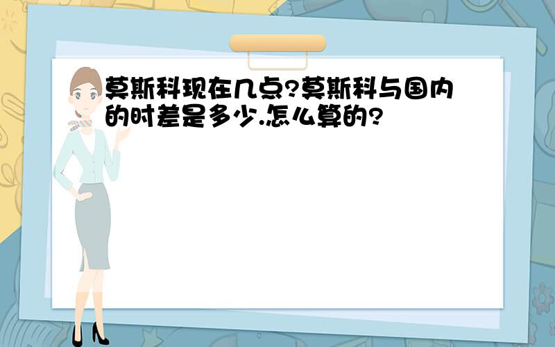 莫斯科现在几点?莫斯科与国内的时差是多少.怎么算的?