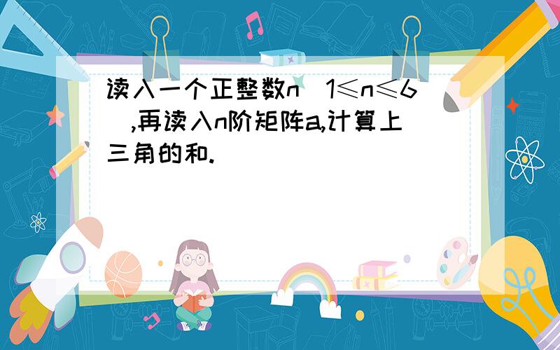 读入一个正整数n（1≤n≤6）,再读入n阶矩阵a,计算上三角的和.