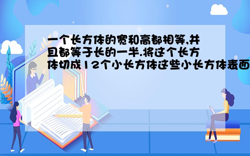 一个长方体的宽和高都相等,并且都等于长的一半.将这个长方体切成12个小长方体这些小长方体表面积之和为600平方分米.求这个大长方体的体积.