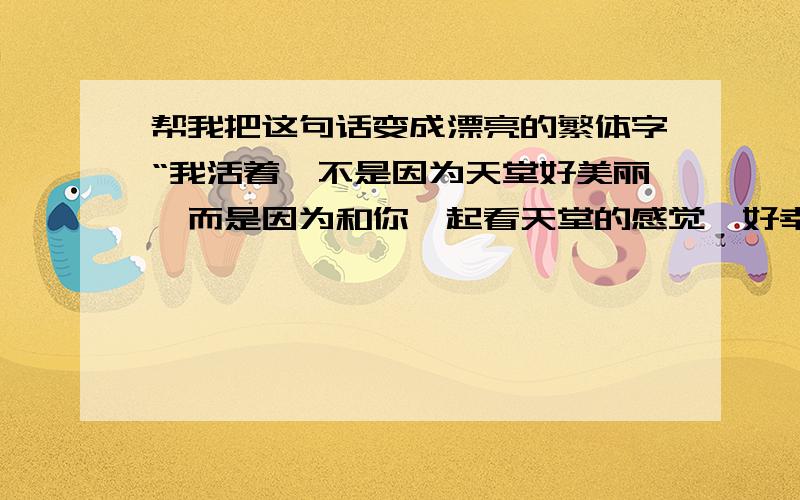 帮我把这句话变成漂亮的繁体字“我活着,不是因为天堂好美丽,而是因为和你一起看天堂的感觉,好幸福.”最好是有符号的那种,非常可爱的文字.